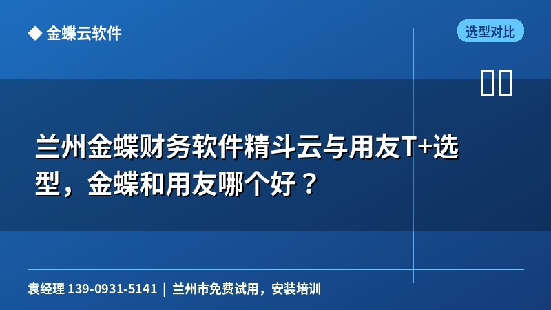 兰州金蝶财务软件精斗云与用友T+选型，金蝶和用友哪个好？