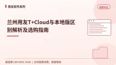 兰州用友T+Cloud与本地版区别解析及选购指南