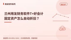 兰州用友财务软件T+好会计固定资产怎么自动折旧